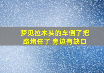 梦见拉木头的车倒了把路堵住了 旁边有缺口